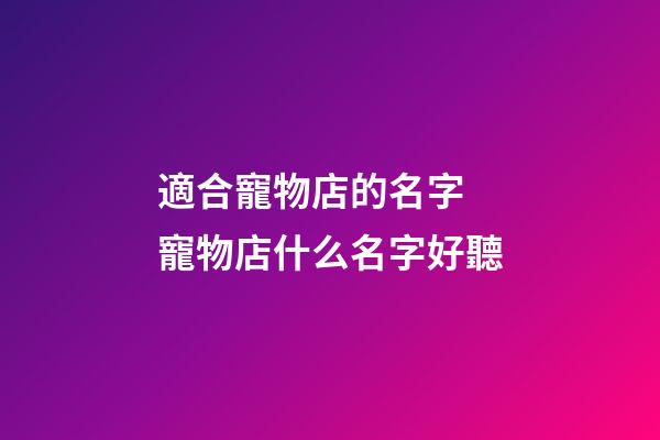 適合寵物店的名字 寵物店什么名字好聽-第1張-店鋪起名-玄機派